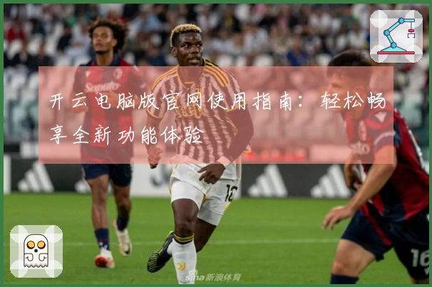 开云电脑版官网使用指南：轻松畅享全新功能体验