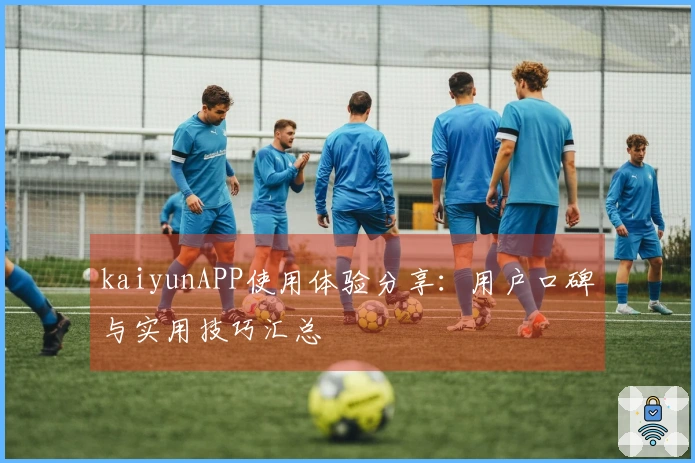 kaiyunAPP使用体验分享：用户口碑与实用技巧汇总