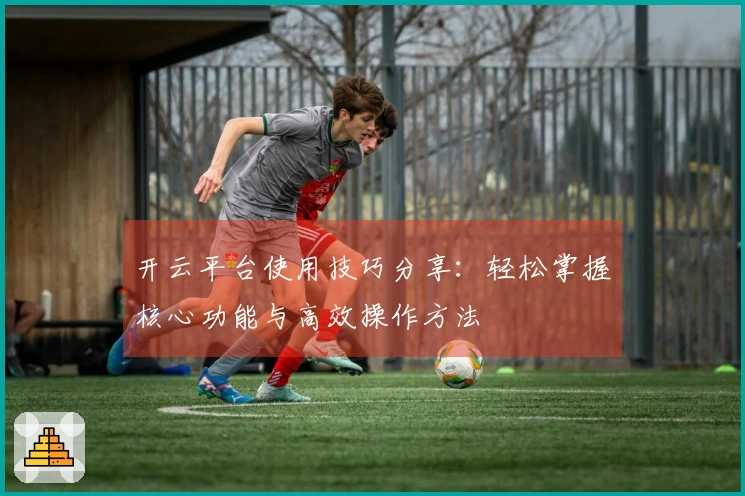 开云平台使用技巧分享:轻松掌握核心功能与高效操作方法