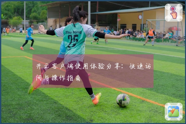 开云客户端使用体验分享：快速访问与操作指南