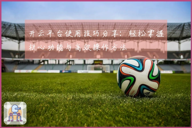 开云平台使用技巧分享：轻松掌握核心功能与高效操作方法