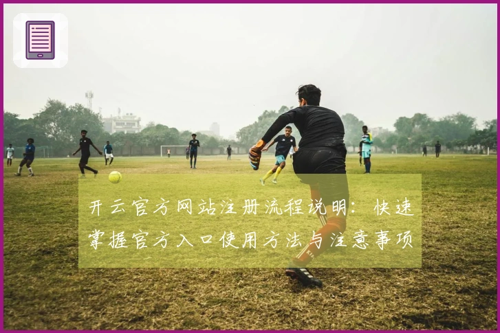 开云官方网站注册流程说明：快速掌握官方入口使用方法与注意事项