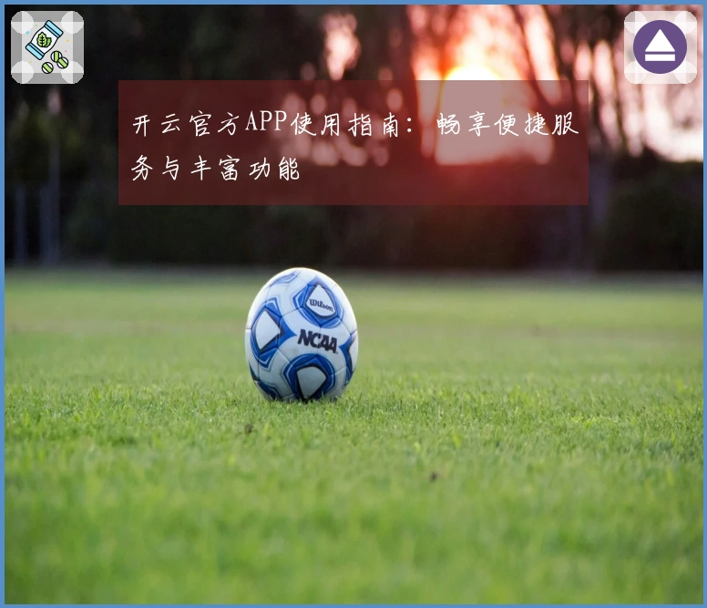 开云官方APP使用指南:畅享便捷服务与丰富功能