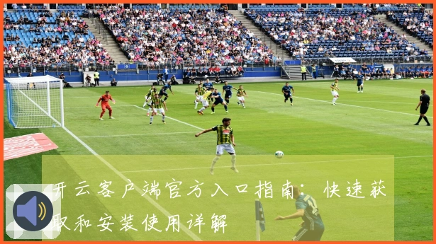 开云客户端官方入口指南：快速获取和安装使用详解