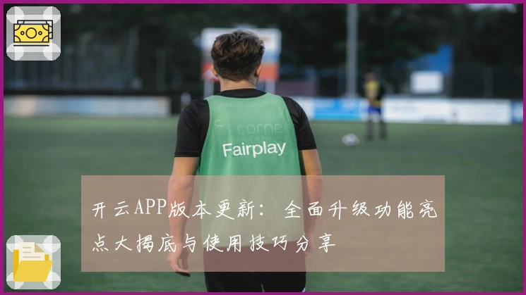 开云APP版本更新：全面升级功能亮点大揭底与使用技巧分享