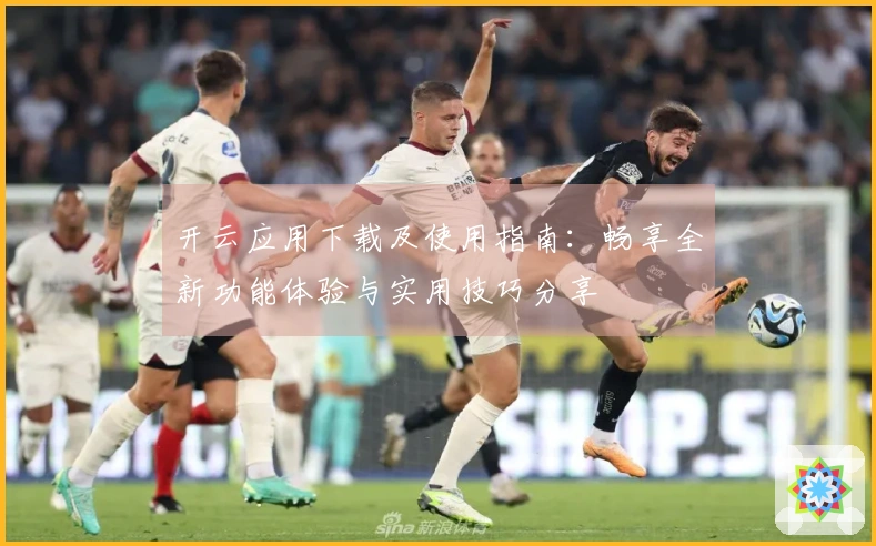 开云应用下载及使用指南：畅享全新功能体验与实用技巧分享