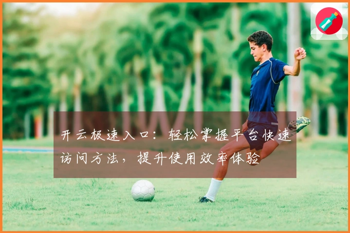 开云极速入口：轻松掌握平台快速访问方法，提升使用效率体验
