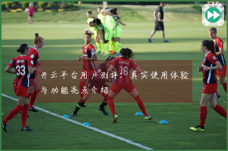 开云平台用户测评：真实使用体验与功能亮点介绍