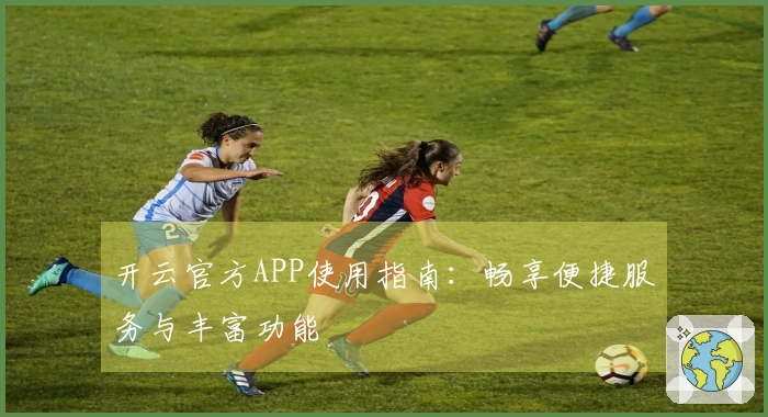 开云官方APP使用指南：畅享便捷服务与丰富功能