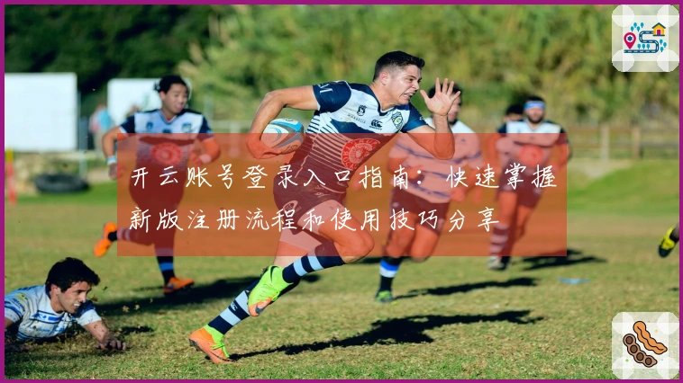 开云账号登录入口指南：快速掌握新版注册流程和使用技巧分享