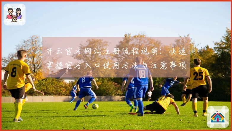 开云官方网站注册流程说明：快速掌握官方入口使用方法与注意事项