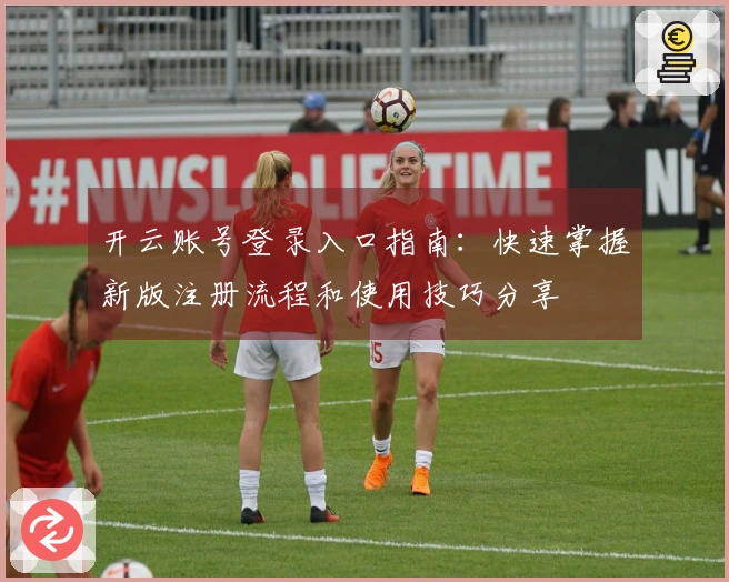 开云账号登录入口指南：快速掌握新版注册流程和使用技巧分享