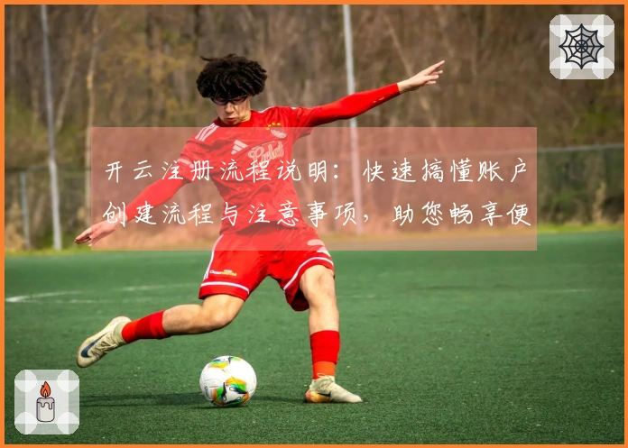 开云注册流程说明:快速搞懂账户创建流程与注意事项,助您畅享便捷操作体验