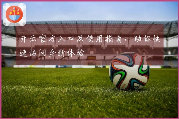 开云官方入口及使用指南，助你快速访问全新体验