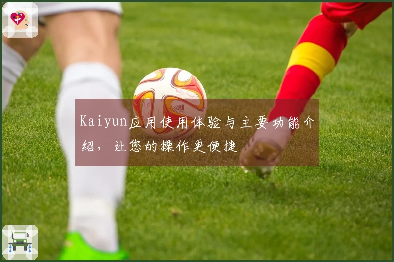 Kaiyun应用使用体验与主要功能介绍,让您的操作更便捷
